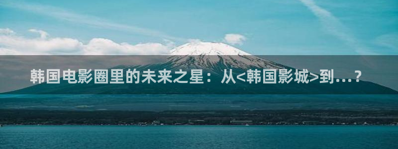 原来神马影院琪琪：韩国电影圈里的未来之星：从<韩国影城>到...？